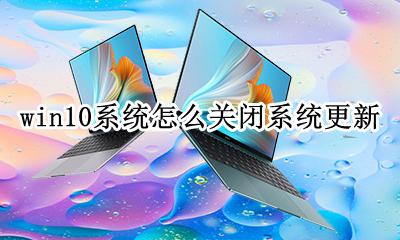 win10怎么关掉系统更新 win10系统怎么关闭系统更新