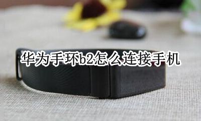 华为手环b2怎么连接手机 华为荣耀手环b2怎么连接手机