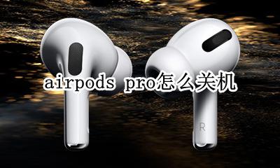 airpods pro怎么关机 airpods pro关机了怎么开机