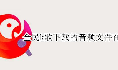 全民k歌音乐文件在哪里 全民k歌下载的音频文件在哪里找