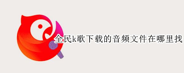 全民k歌下载的音频文件在哪里找