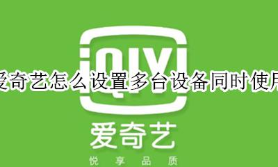 爱奇艺能多少设备同时使用 爱奇艺怎么设置多台设备同时使用