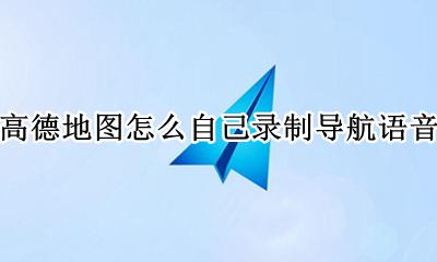 高德地图怎么自己录制导航语音 高德地图可以自己录制导航语音