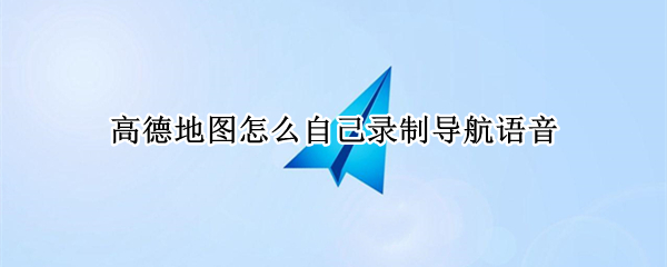 高德地图怎么自己录制导航语音