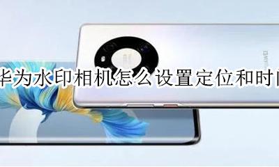 华为水印相机怎么设置定位和时间 华为手机照相水印时间怎么自己设置