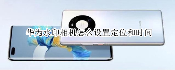 华为水印相机怎么设置定位和时间