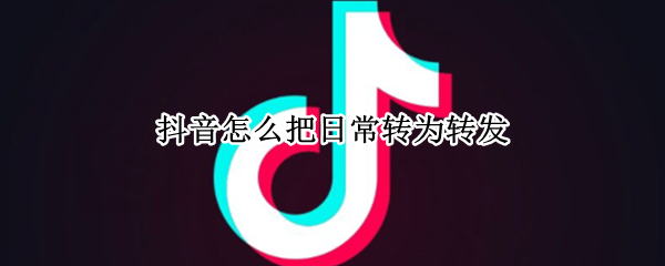 抖音怎么把日常转为转发