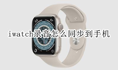 iwatch录音怎么同步到手机 iwatch上的录音怎么同步到手机