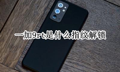 一加9rt是什么指纹解锁 一加9t指纹解锁识别不了