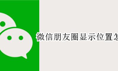 微信朋友圈位置怎么设置? 微信朋友圈显示位置怎么设置
