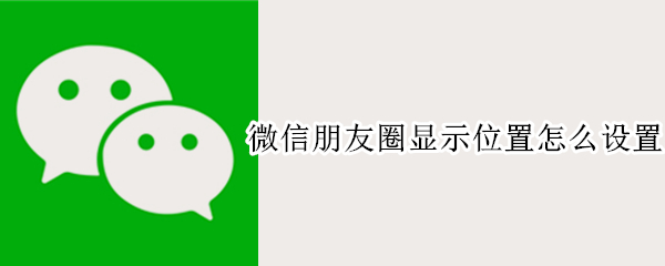 微信朋友圈显示位置怎么设置