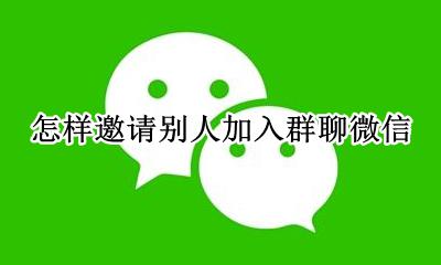 怎样邀请别人加入群聊微信 怎么邀请别人加入群聊微信
