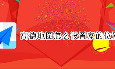 高德地图怎么设置家的位置 高德地图怎样更改设置家的位置