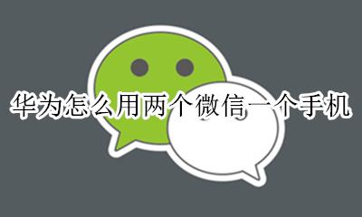 华为怎么用两个微信一个手机 华为手机怎么样同时用两个微信