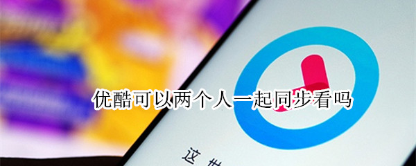 优酷可以两个人一起同步看吗