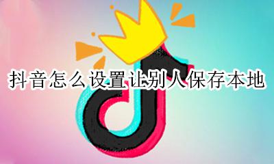 抖音怎么设置让别人保存本地 抖音让别人保存本地怎么设置打开