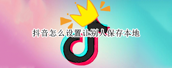 抖音怎么设置让别人保存本地