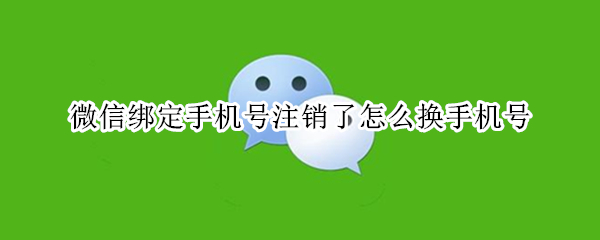 微信绑定手机号注销了怎么换手机号