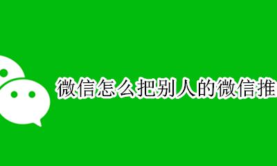 微信怎么把别人的微信推给别人 怎么样把别人推给我的微信给别人