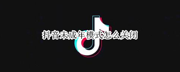 抖音未成年模式怎么关闭