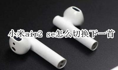 小米air2se怎么下一曲 小米air2 se怎么切换下一首