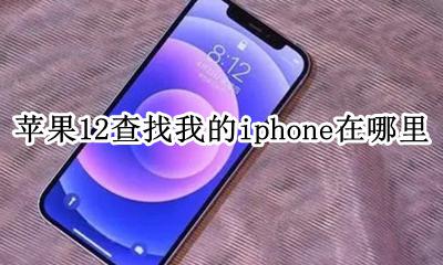 苹果12查找我的iphone在哪里 iphone12查找我的iphone在哪里