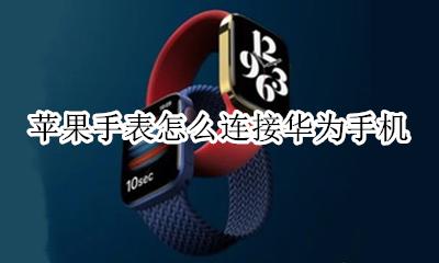 苹果手表怎么连接华为手机 华为手表怎么连接苹果手机教程