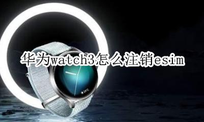 华为watch3怎么关闭esim 注销esim教程