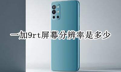 一加9t多少分辨率 一加9rt屏幕分辨率是多少