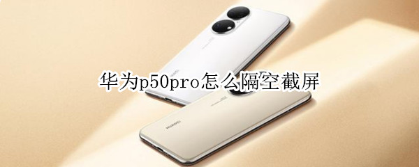 华为p50pro怎么隔空截屏