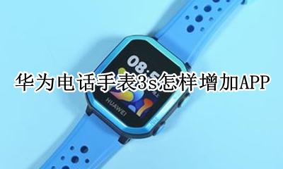 华为电话手表3s怎样增加APP 华为电话手表更换号码后怎么设置