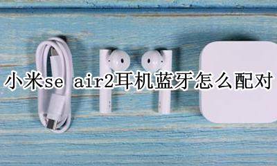 小米air2se蓝牙耳机如何配对 小米se air2耳机蓝牙怎么配对