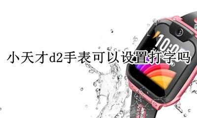 小天才d2怎么换表盘 小天才d2手表可以设置打字吗