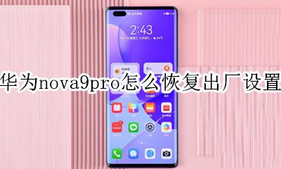 华为nova手机怎么恢复出厂设置 华为nova9pro怎么恢复出厂设置