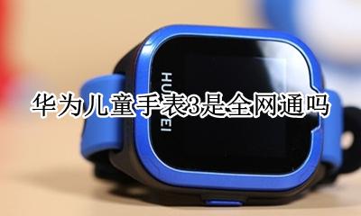 华为儿童手表3是全网通吗 华为儿童手表3能用联通卡