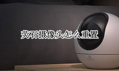 荧石摄像头怎么重置 萤石摄像头重启后位置变了