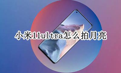 小米11ultra拍月亮 小米11ultra怎么拍月亮