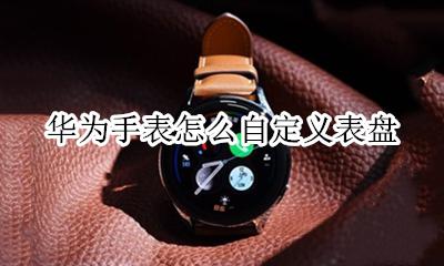 华为手表怎么自定义表盘 华为手表如何自定义表盘
