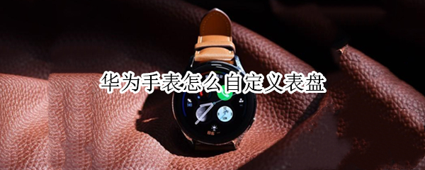 华为手表怎么自定义表盘