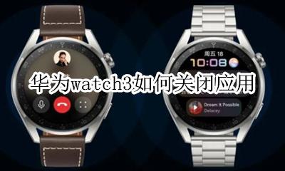 watch怎么关闭应用 华为watch3如何关闭应用