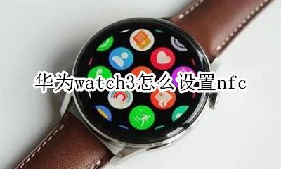 华为watch3怎么设置nfc 华为watch3怎么设置抬腕亮屏