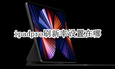 ipadpro刷新率设置在哪 ipad pro 2018屏幕刷新率在哪里设置