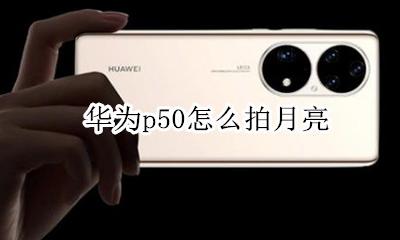 华为p50怎么拍月亮 华为p50怎样拍月亮