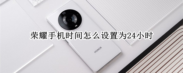 荣耀手机时间怎么设置为24小时