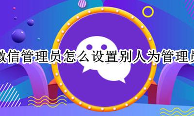 微信管理员怎么设置方法 微信管理员怎么设置别人为管理员