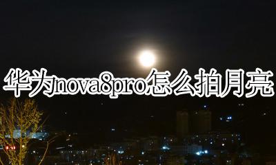 华为nova8pro怎么拍月亮 华为nova8pro拍月亮效果怎样