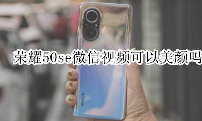 荣耀50se微信视频可以美颜吗 荣耀50手机微信视频怎么开美颜功能