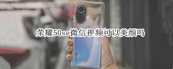 荣耀50se微信视频可以美颜吗