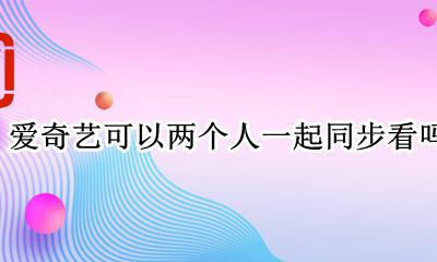爱奇艺能两个人一起看吗 爱奇艺可以两个人一起同步看吗