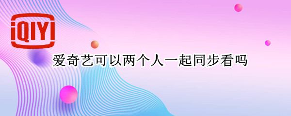 爱奇艺可以两个人一起同步看吗
